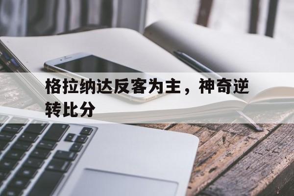 杏彩体育官网入口-包含格拉纳达反客为主，神奇逆转比分的词条